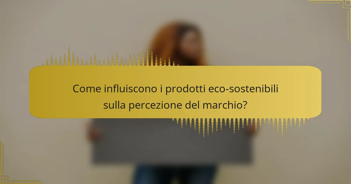 Come influiscono i prodotti eco-sostenibili sulla percezione del marchio?