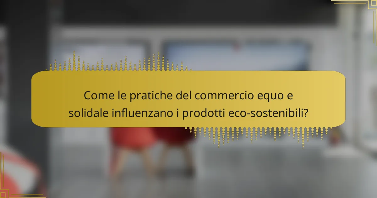 Come le pratiche del commercio equo e solidale influenzano i prodotti eco-sostenibili?