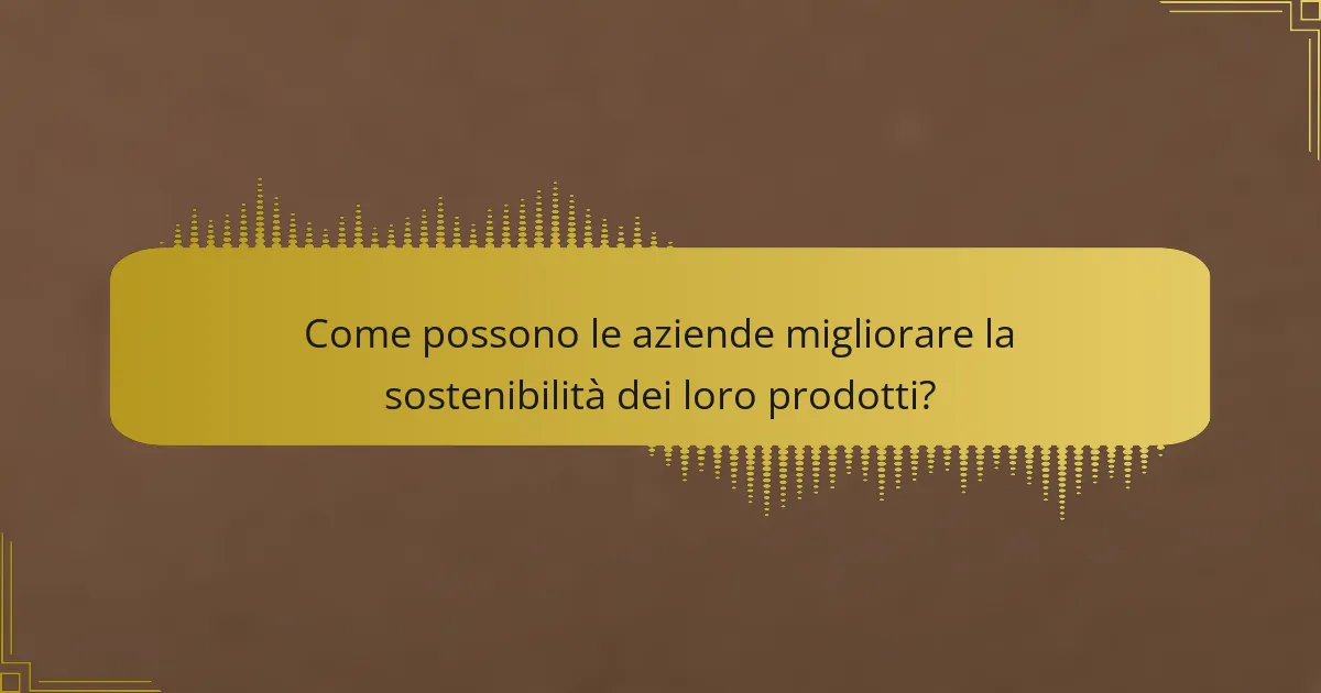 Come possono le aziende migliorare la sostenibilità dei loro prodotti?