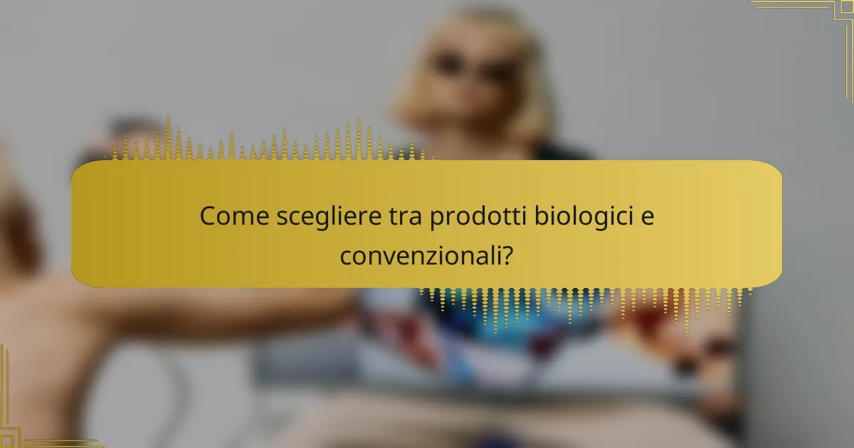 Come scegliere tra prodotti biologici e convenzionali?