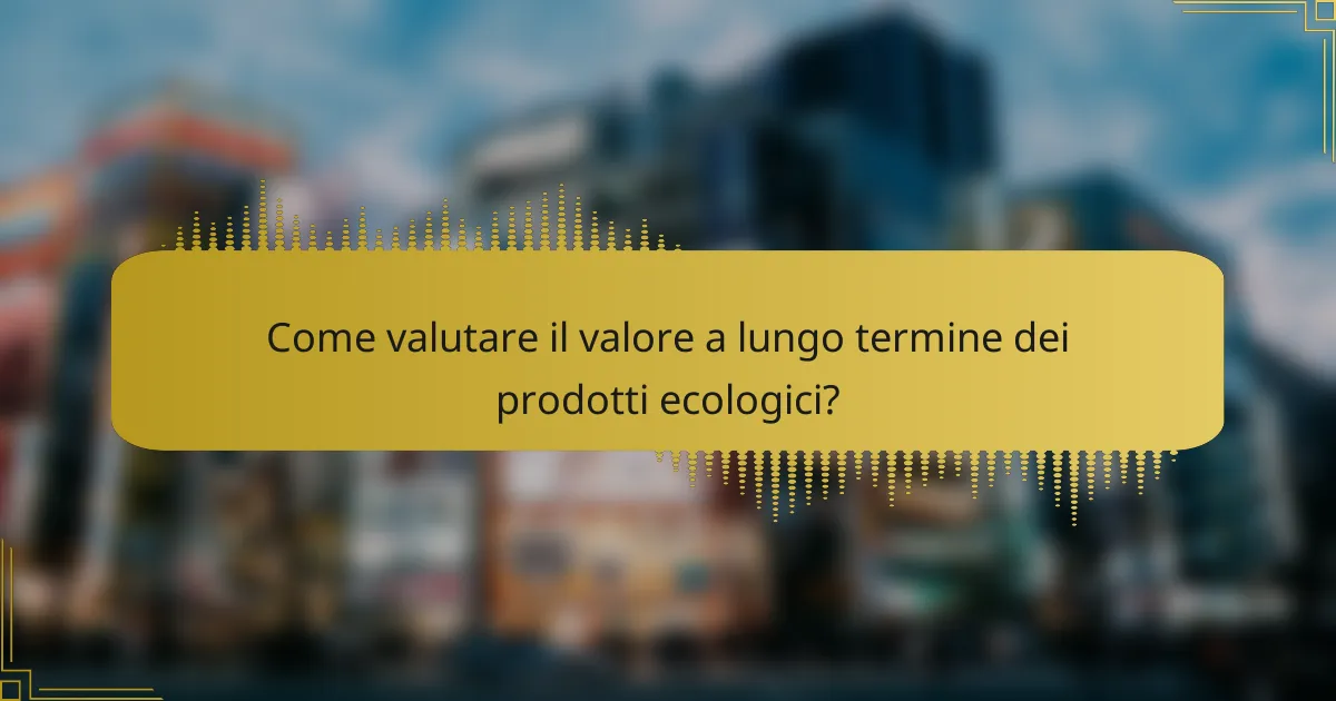 Come valutare il valore a lungo termine dei prodotti ecologici?