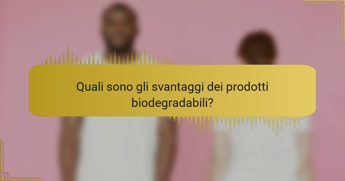 Quali sono gli svantaggi dei prodotti biodegradabili?