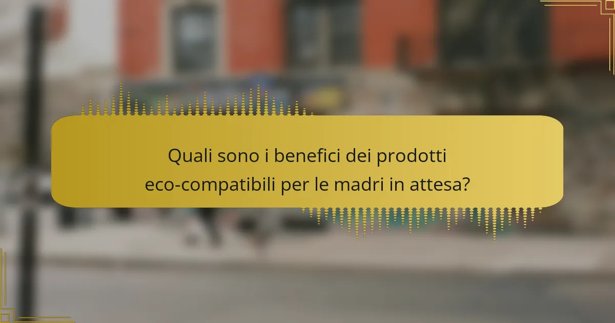 Quali sono i benefici dei prodotti eco-compatibili per le madri in attesa?