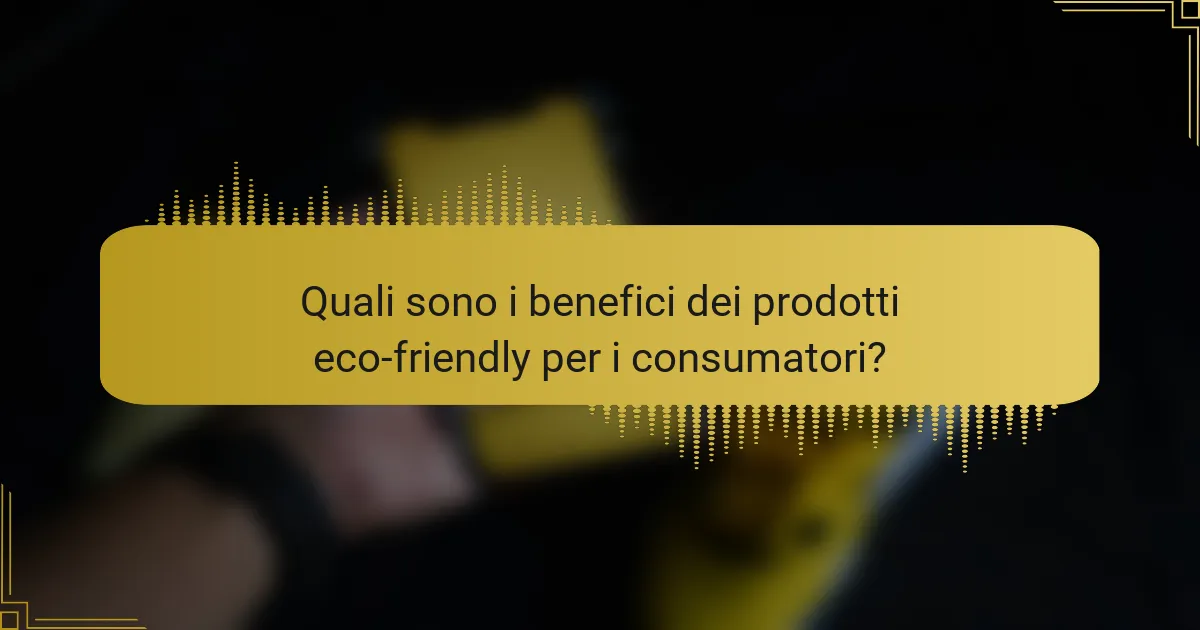 Quali sono i benefici dei prodotti eco-friendly per i consumatori?