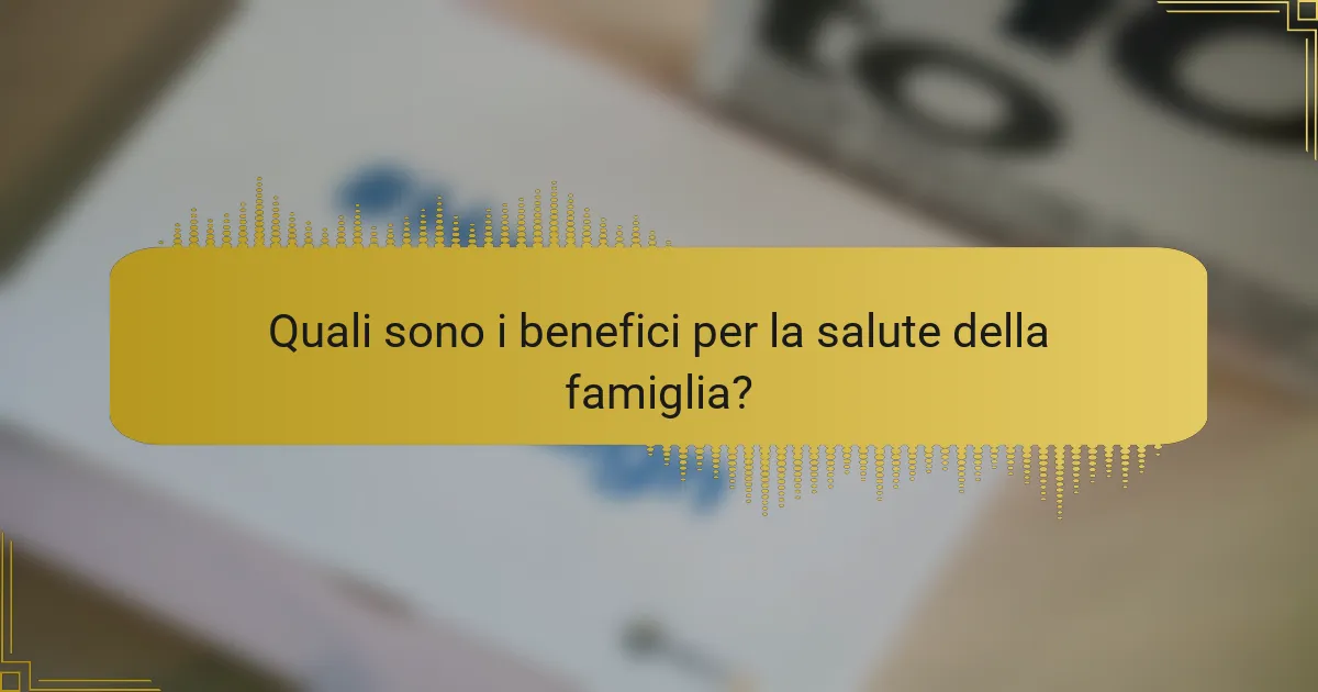 Quali sono i benefici per la salute della famiglia?