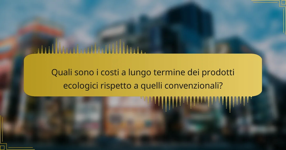 Quali sono i costi a lungo termine dei prodotti ecologici rispetto a quelli convenzionali?