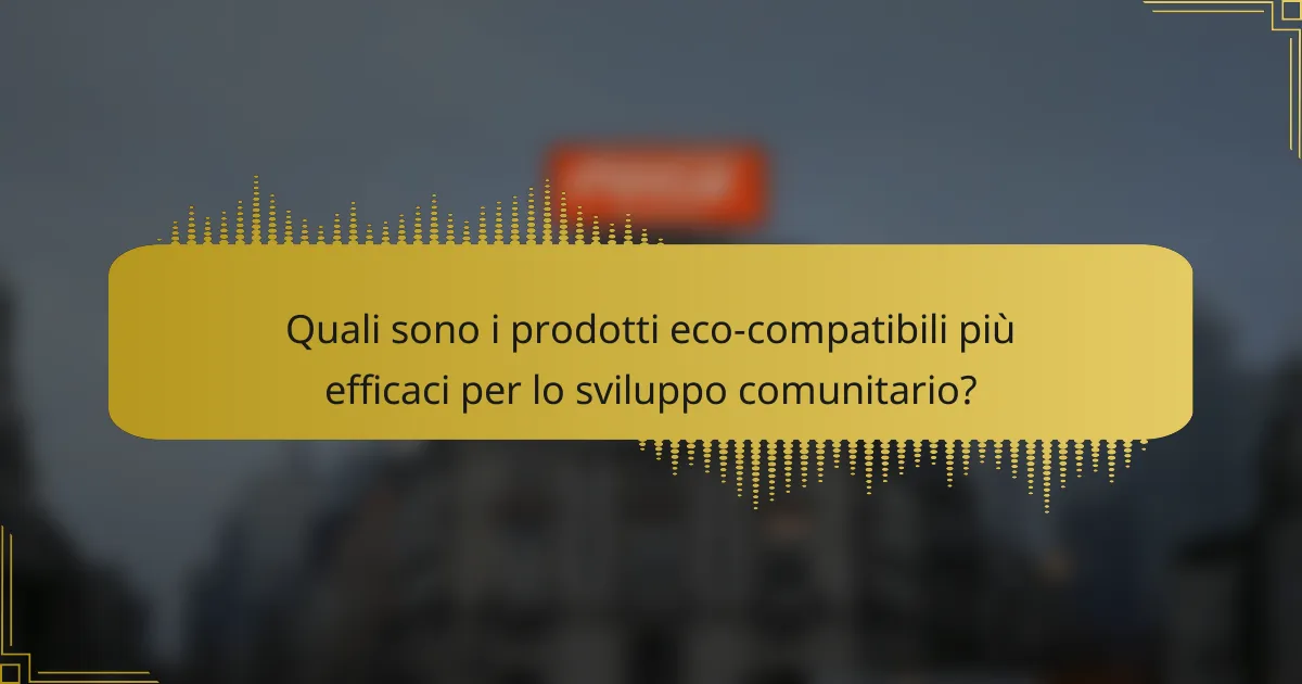 Quali sono i prodotti eco-compatibili più efficaci per lo sviluppo comunitario?