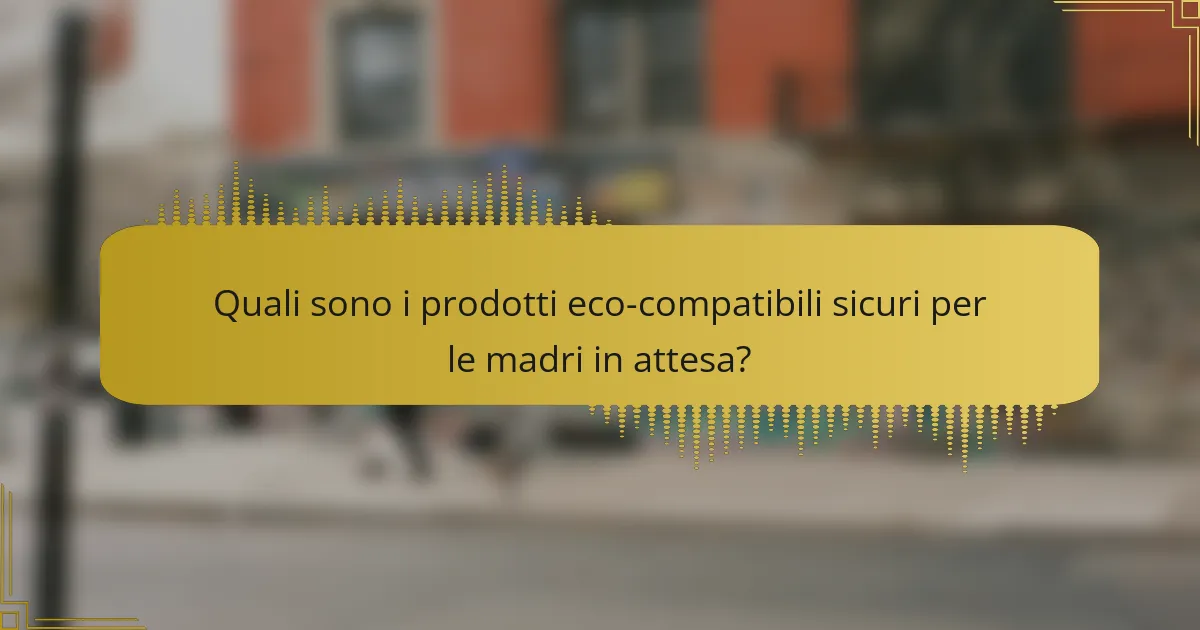 Quali sono i prodotti eco-compatibili sicuri per le madri in attesa?