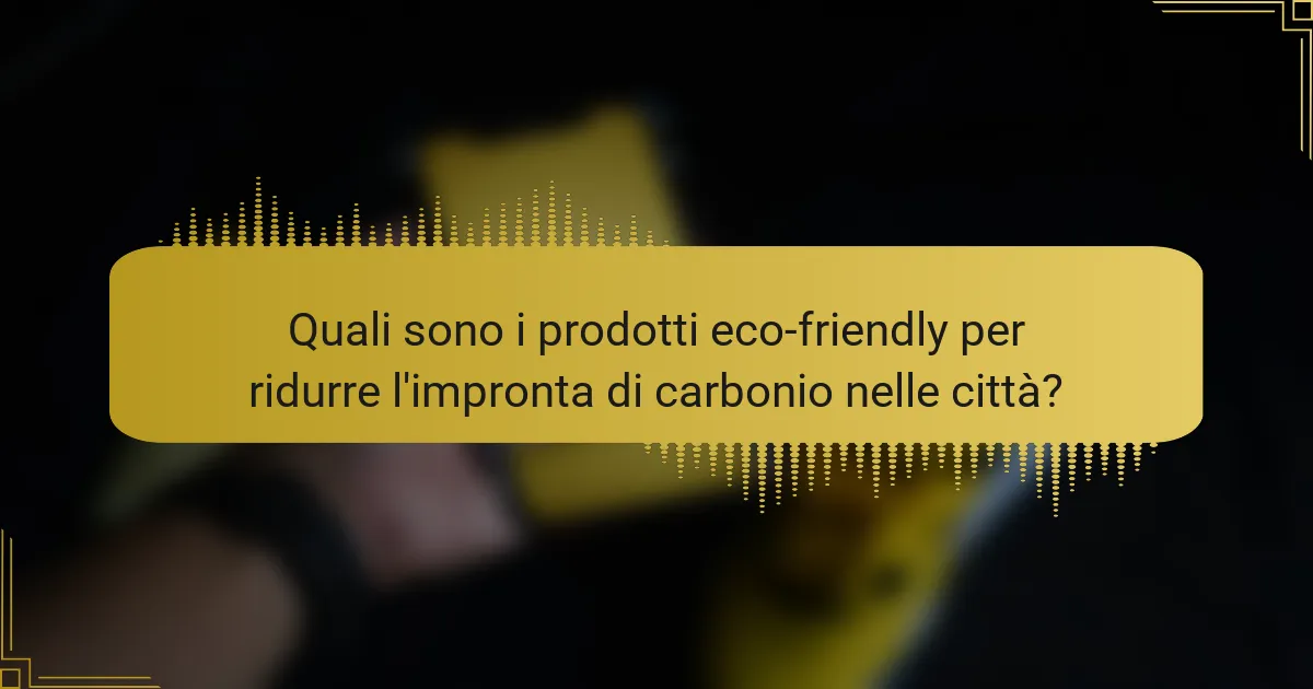 Quali sono i prodotti eco-friendly per ridurre l'impronta di carbonio nelle città?