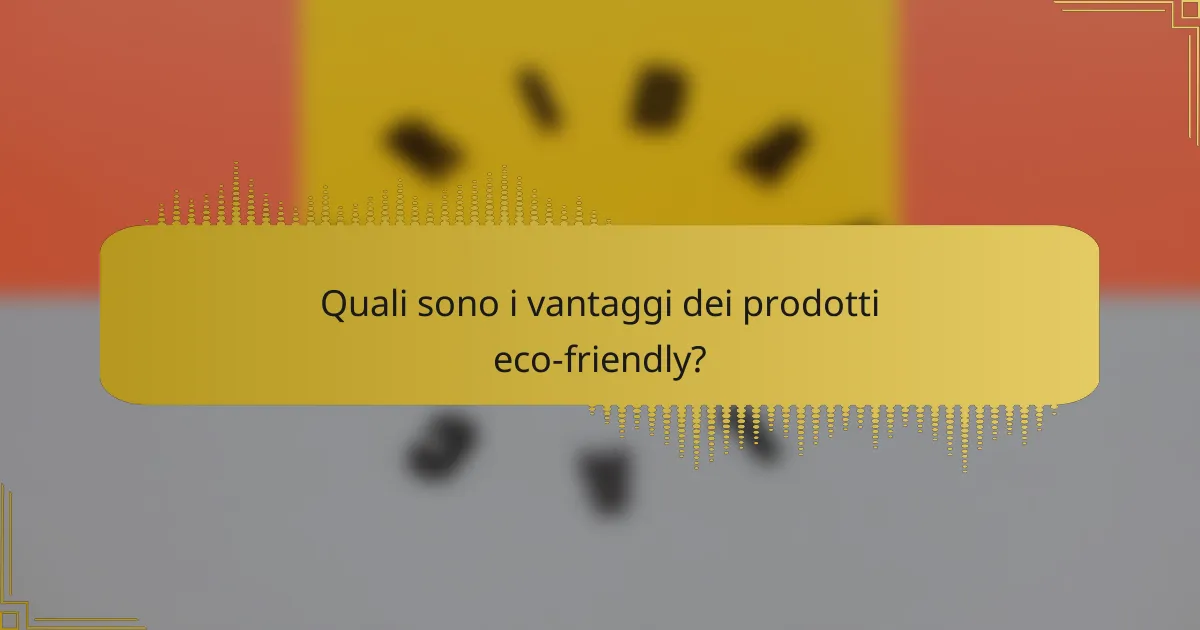 Quali sono i vantaggi dei prodotti eco-friendly?