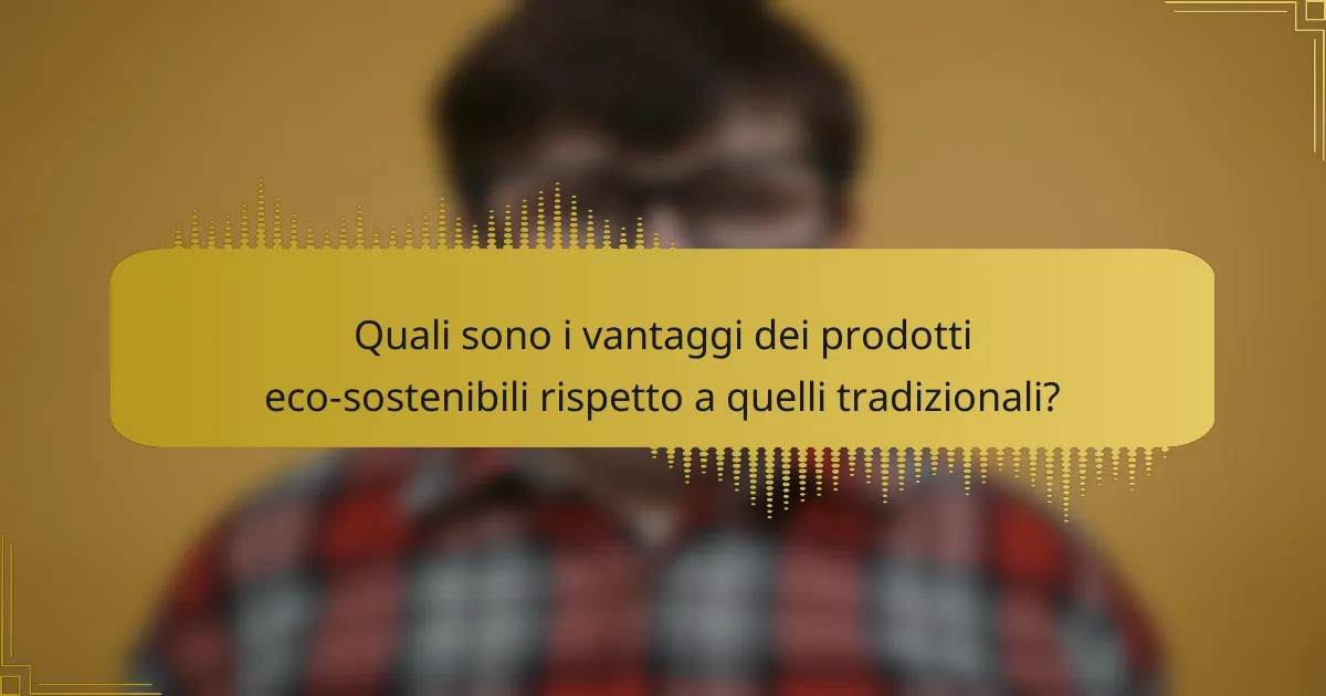 Quali sono i vantaggi dei prodotti eco-sostenibili rispetto a quelli tradizionali?