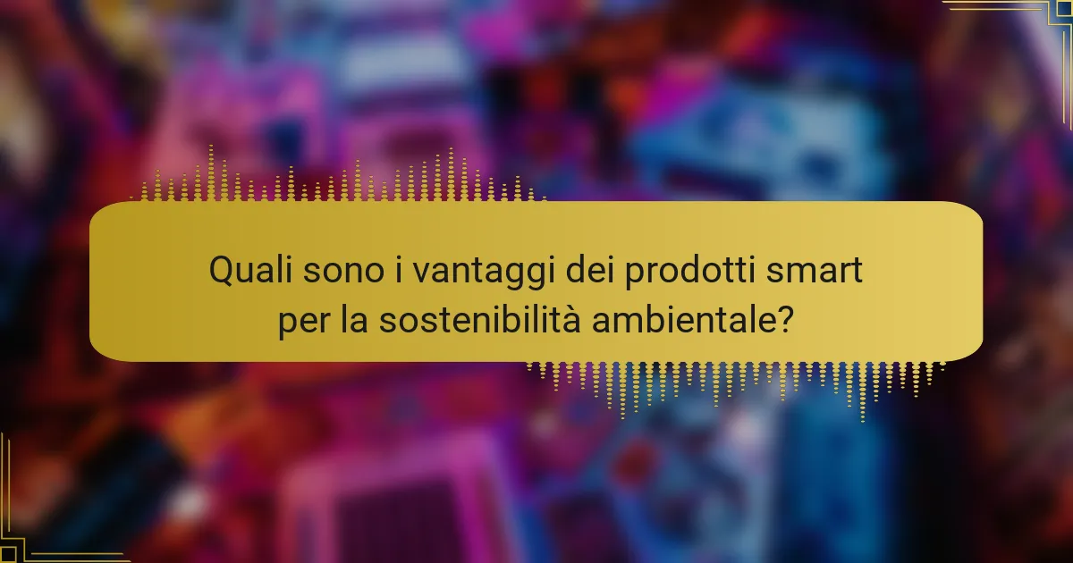 Quali sono i vantaggi dei prodotti smart per la sostenibilità ambientale?