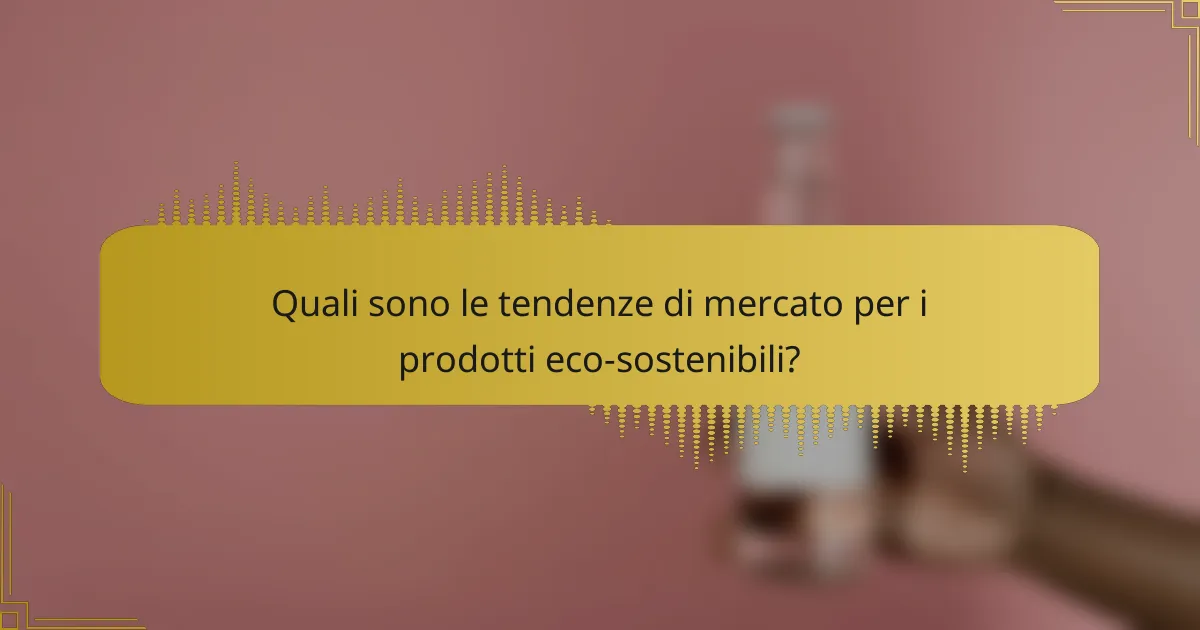 Quali sono le tendenze di mercato per i prodotti eco-sostenibili?